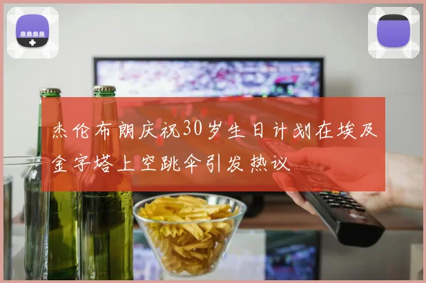 杰伦布朗庆祝30岁生日计划在埃及金字塔上空跳伞引发热议