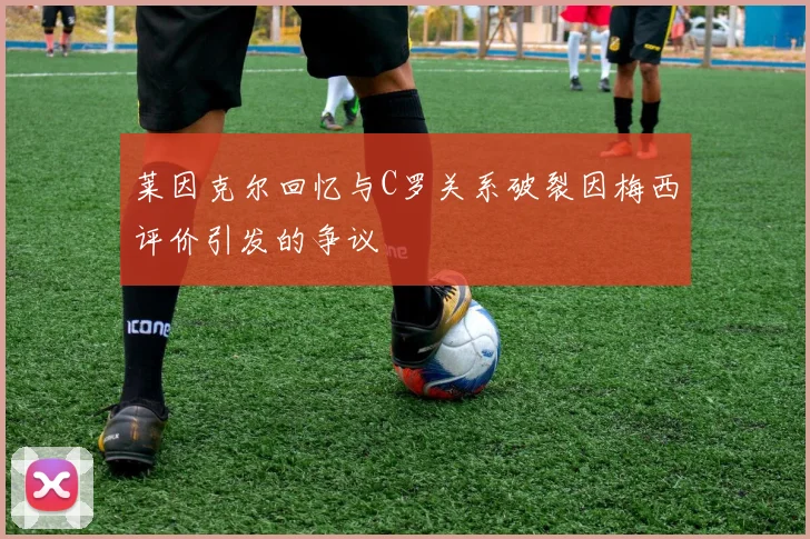 莱因克尔回忆与C罗关系破裂因梅西评价引发的争议