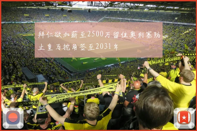 拜仁欲加薪至2500万留住奥利塞防止皇马挖角签至2031年