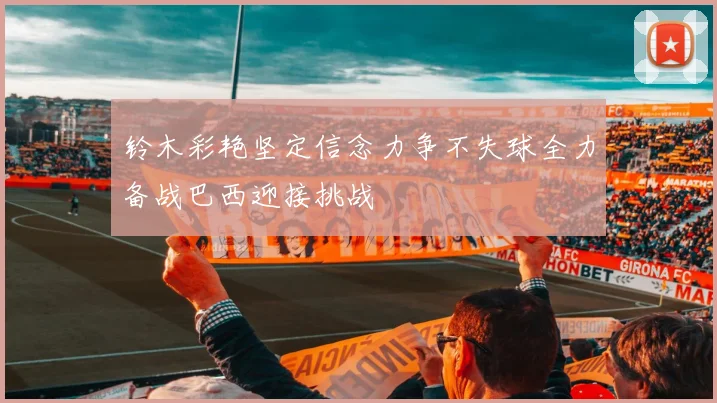 铃木彩艳坚定信念力争不失球全力备战巴西迎接挑战