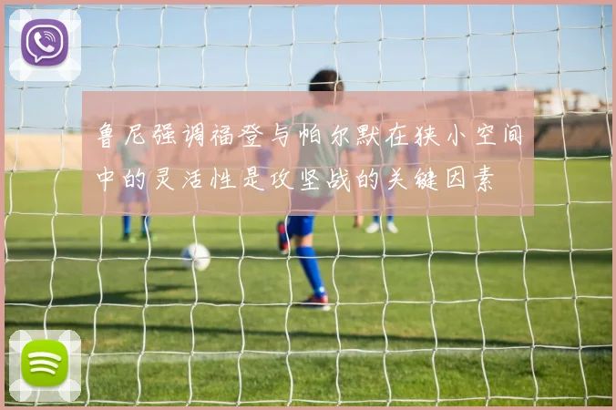 鲁尼强调福登与帕尔默在狭小空间中的灵活性是攻坚战的关键因素