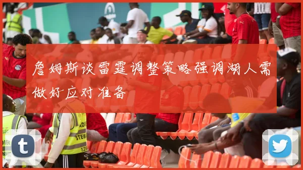 詹姆斯谈雷霆调整策略强调湖人需做好应对准备