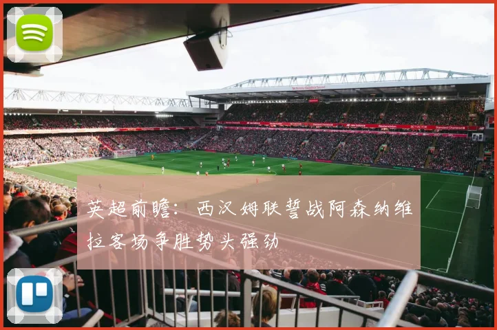 英超前瞻：西汉姆联誓战阿森纳维拉客场争胜势头强劲