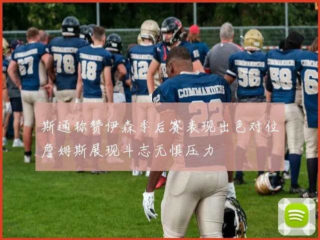 斯通称赞伊森季后赛表现出色对位詹姆斯展现斗志无惧压力