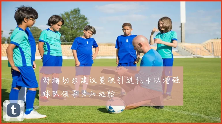 舒梅切尔建议曼联引进扎卡以增强球队领导力和经验