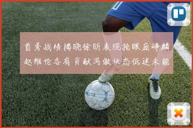 首秀战绩揭晓徐昕表现抢眼庞峥麟赵维伦各有贡献冯傲状态低迷未能得分