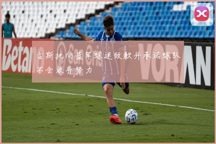古斯托向蓝军球迷致歉并承诺球队不会放弃努力
